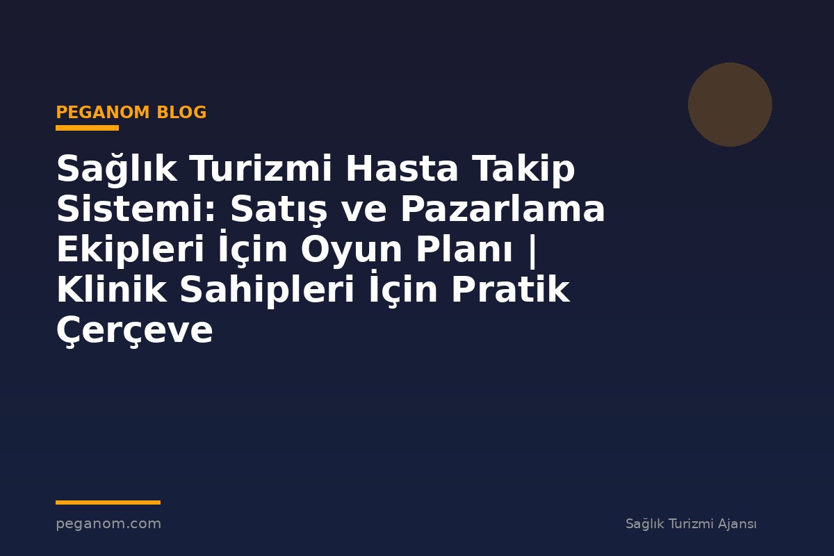 Sağlık Turizmi Hasta Takip Sistemi: Satış ve Pazarlama Ekipleri İçin Oyun Planı | Klinik Sahipleri İçin Pratik Çerçeve
