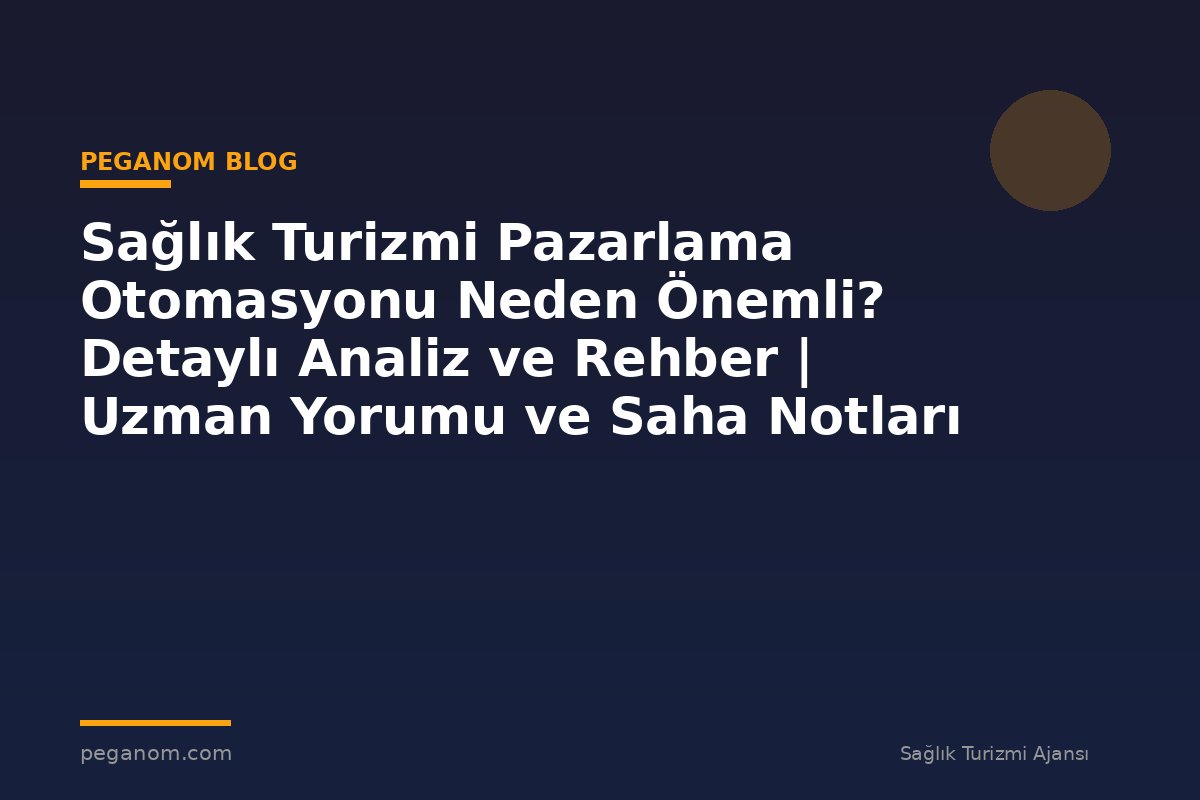 Sağlık Turizmi Pazarlama Otomasyonu Neden Önemli? Detaylı Analiz ve Rehber | Uzman Yorumu ve Saha Notları