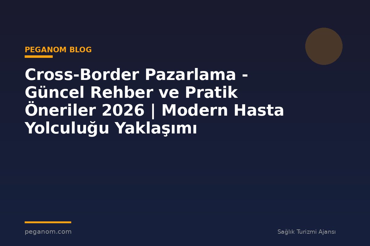 Cross-Border Pazarlama - Güncel Rehber ve Pratik Öneriler 2026 | Modern Hasta Yolculuğu Yaklaşımı