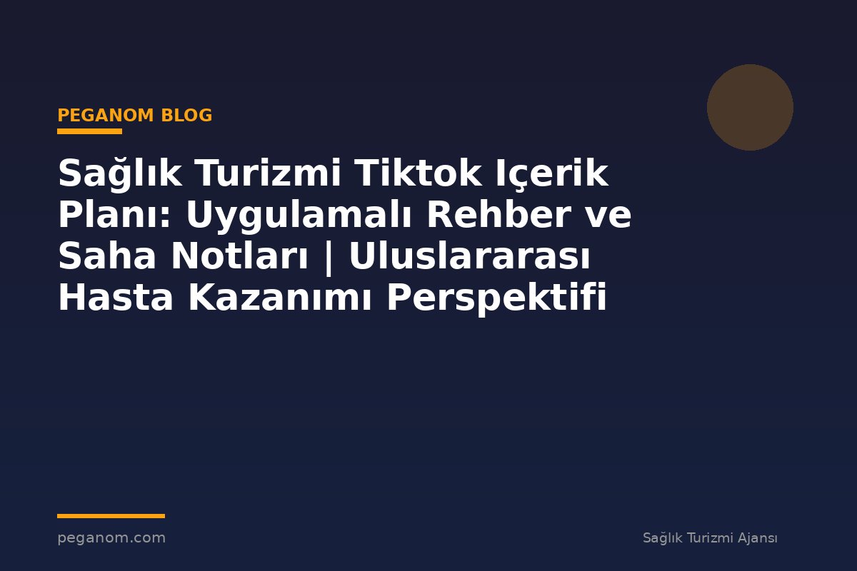 Sağlık Turizmi Tiktok Içerik Planı: Uygulamalı Rehber ve Saha Notları | Uluslararası Hasta Kazanımı Perspektifi