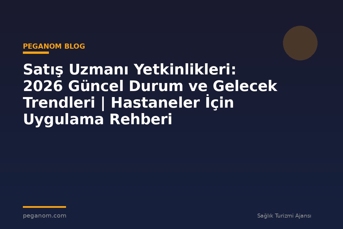 Satış Uzmanı Yetkinlikleri: 2026 Güncel Durum ve Gelecek Trendleri | Hastaneler İçin Uygulama Rehberi