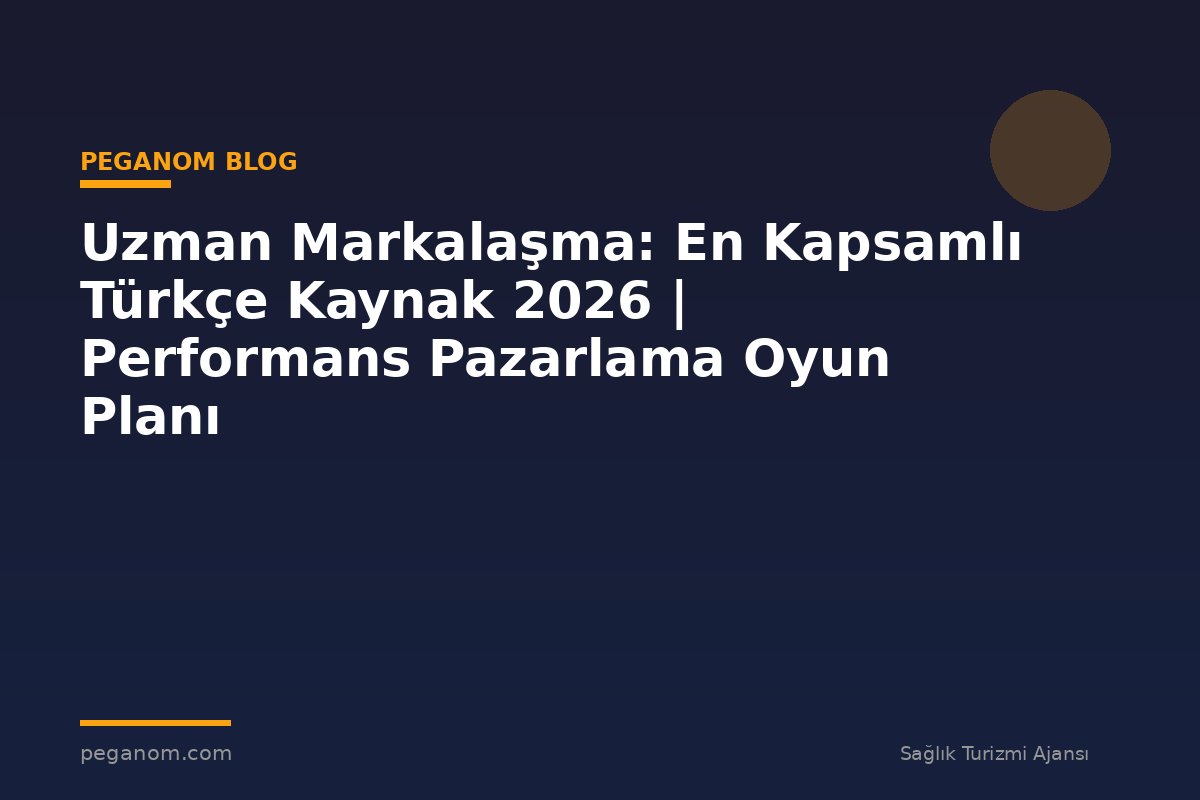 Uzman Markalaşma: En Kapsamlı Türkçe Kaynak 2026 | Performans Pazarlama Oyun Planı