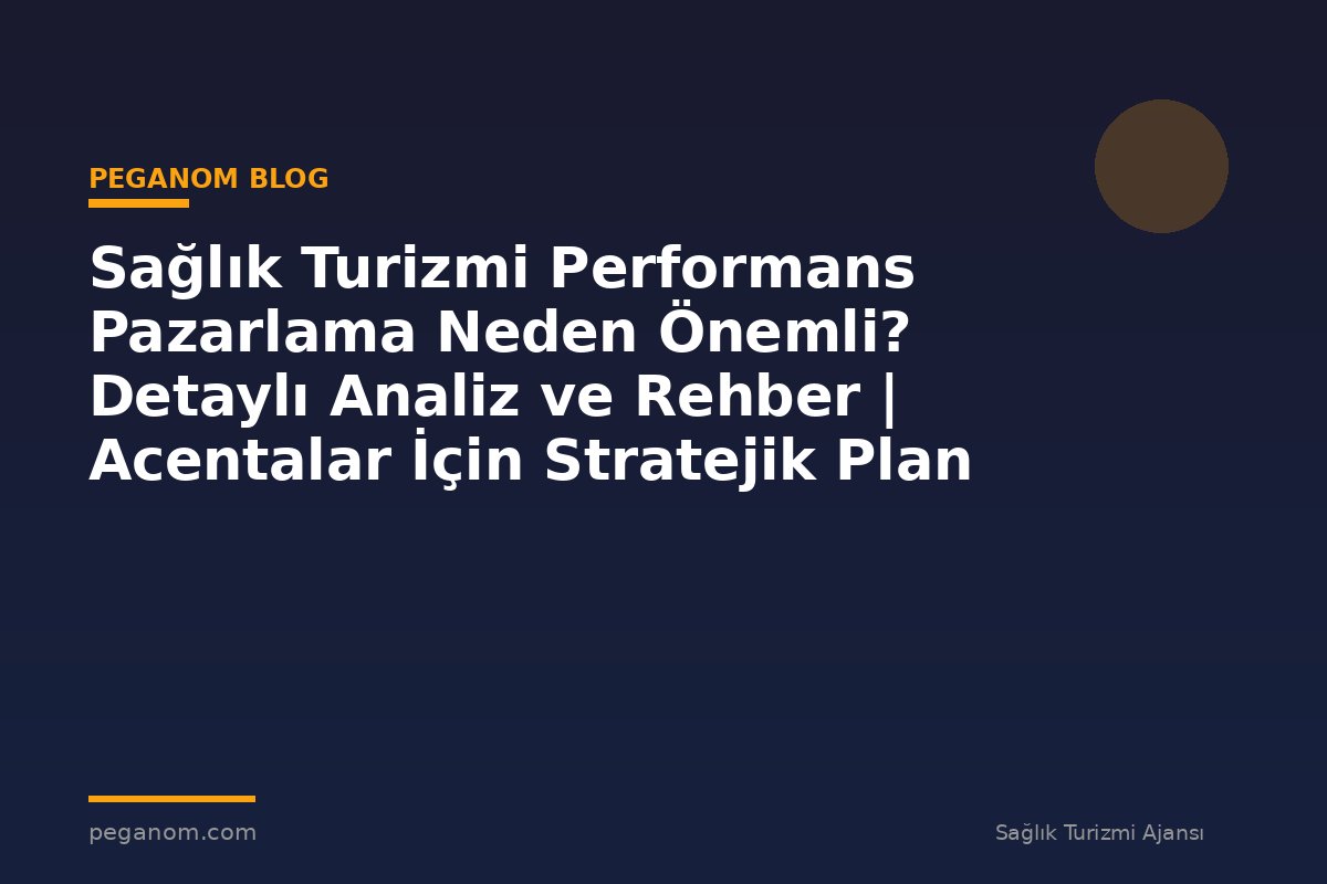 Sağlık Turizmi Performans Pazarlama Neden Önemli? Detaylı Analiz ve Rehber | Acentalar İçin Stratejik Plan