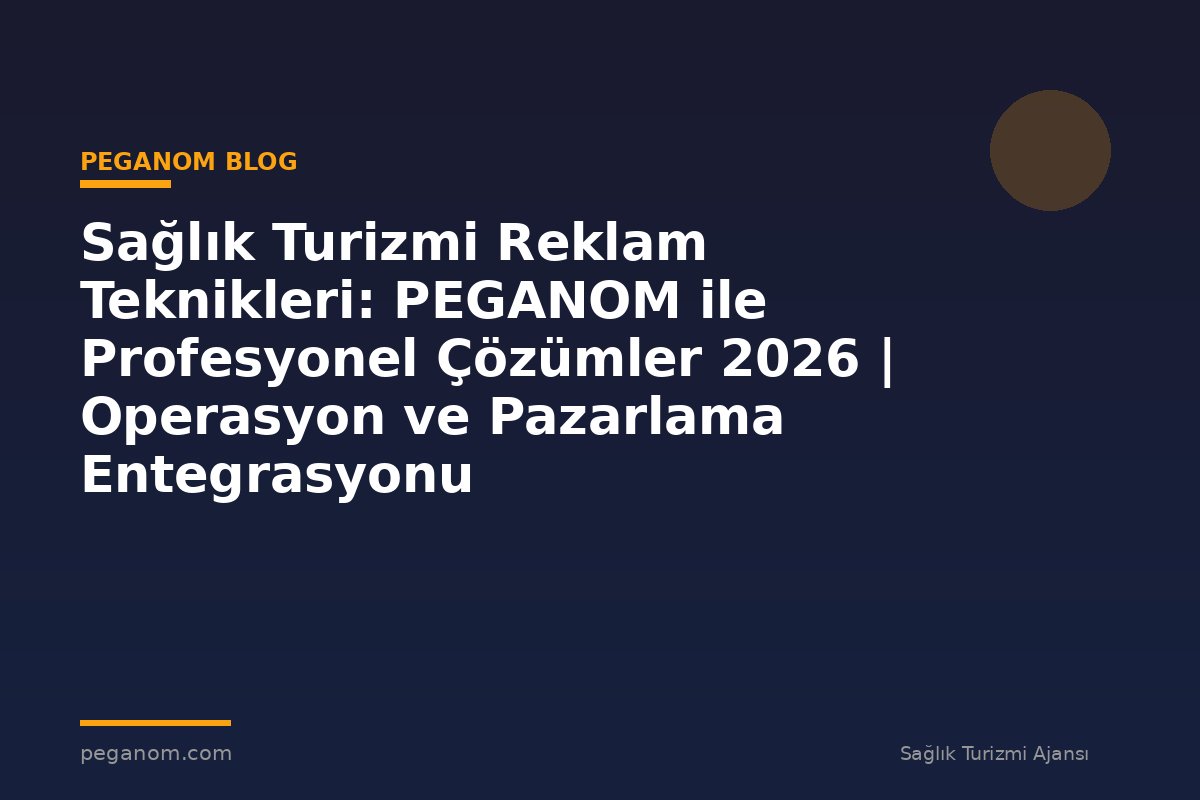 Sağlık Turizmi Reklam Teknikleri: PEGANOM ile Profesyonel Çözümler 2026 | Operasyon ve Pazarlama Entegrasyonu