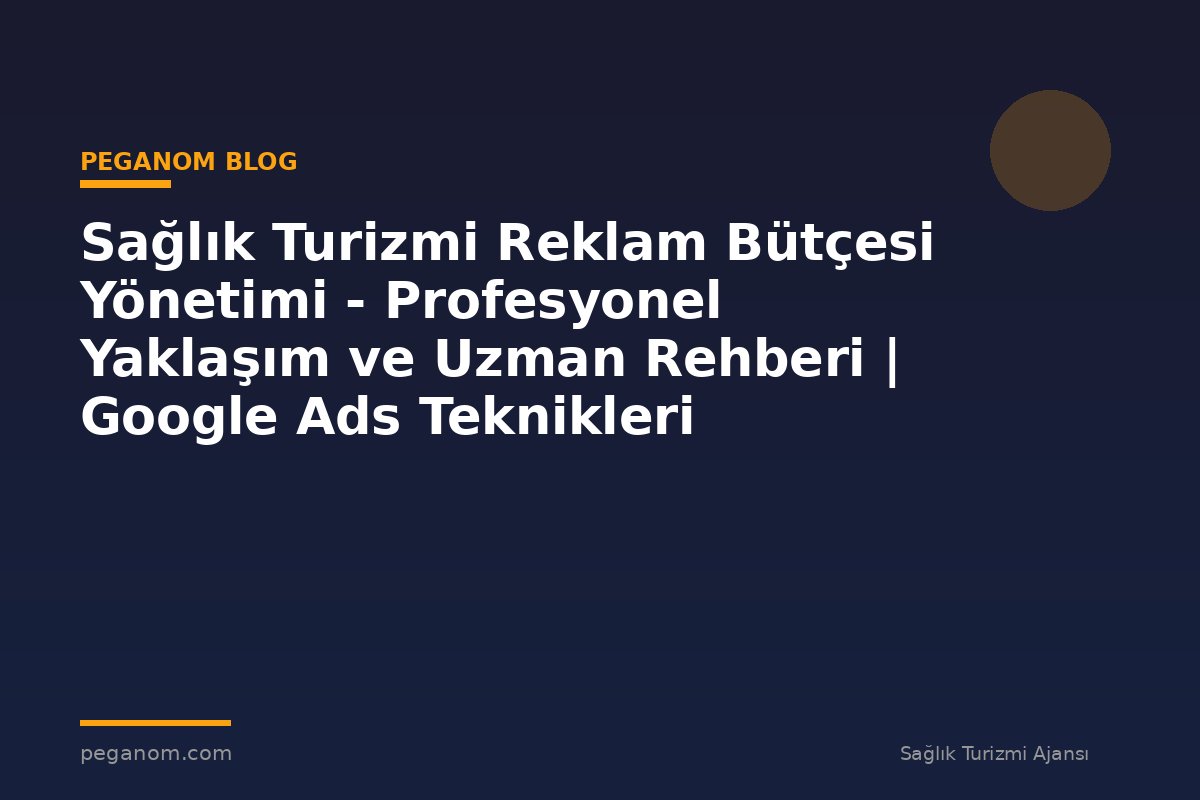 Sağlık Turizmi Reklam Bütçesi Yönetimi - Profesyonel Yaklaşım ve Uzman Rehberi | Google Ads Teknikleri