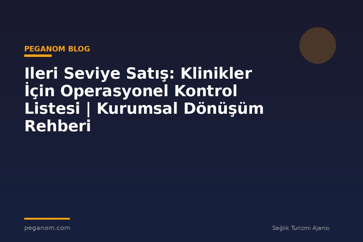 Ileri Seviye Satış: Klinikler İçin Operasyonel Kontrol Listesi | Kurumsal Dönüşüm Rehberi