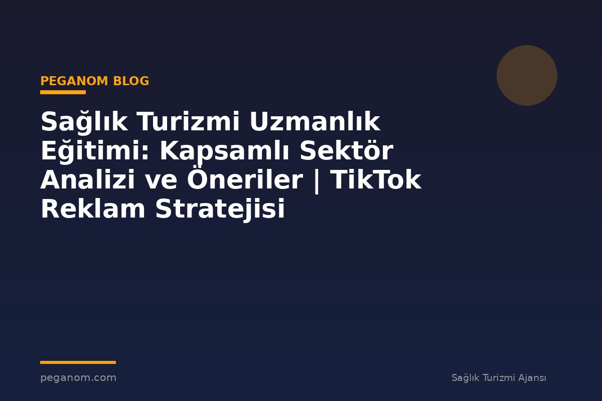 Sağlık Turizmi Uzmanlık Eğitimi: Kapsamlı Sektör Analizi ve Öneriler | TikTok Reklam Stratejisi