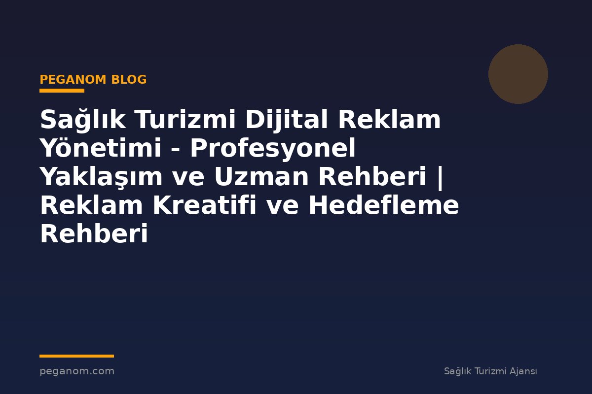 Sağlık Turizmi Dijital Reklam Yönetimi - Profesyonel Yaklaşım ve Uzman Rehberi | Reklam Kreatifi ve Hedefleme Rehberi
