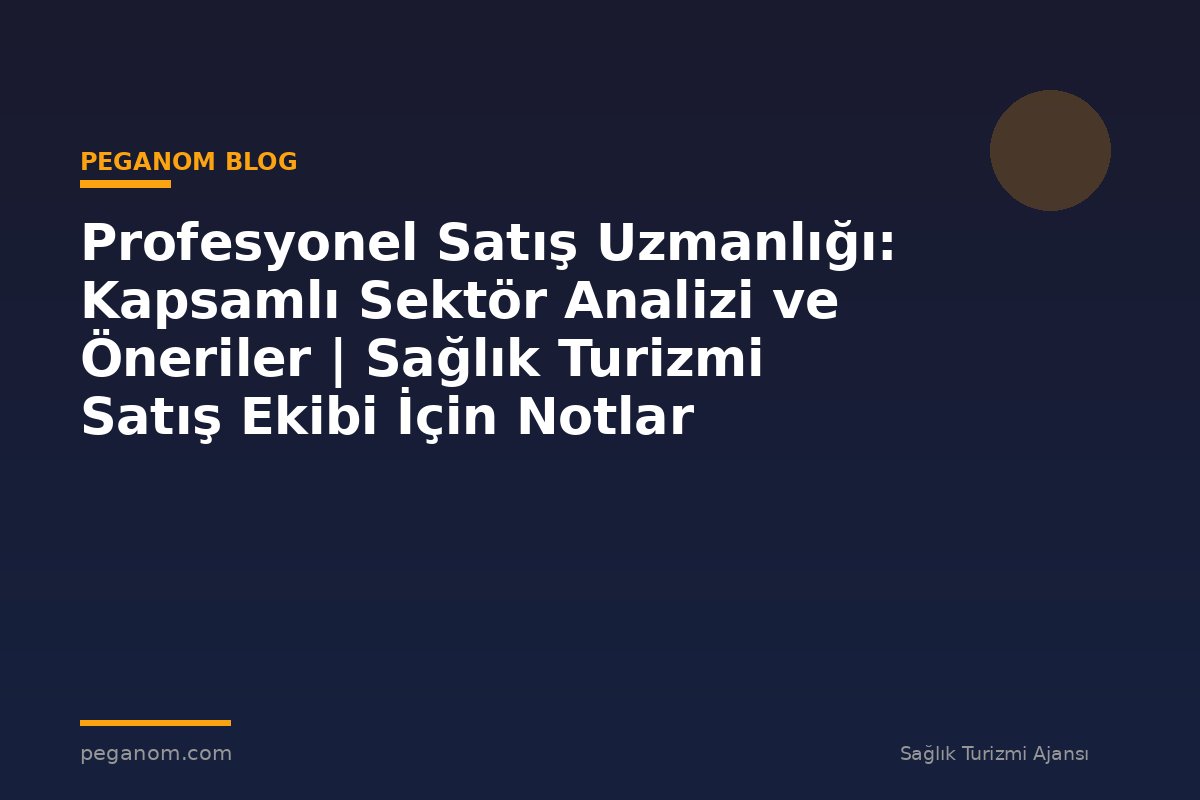 Profesyonel Satış Uzmanlığı: Kapsamlı Sektör Analizi ve Öneriler | Sağlık Turizmi Satış Ekibi İçin Notlar