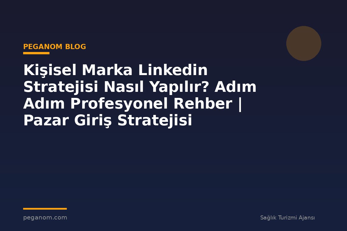 Kişisel Marka Linkedin Stratejisi Nasıl Yapılır? Adım Adım Profesyonel Rehber | Pazar Giriş Stratejisi