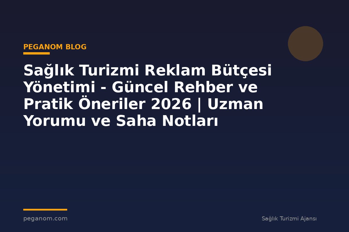 Sağlık Turizmi Reklam Bütçesi Yönetimi - Güncel Rehber ve Pratik Öneriler 2026 | Uzman Yorumu ve Saha Notları