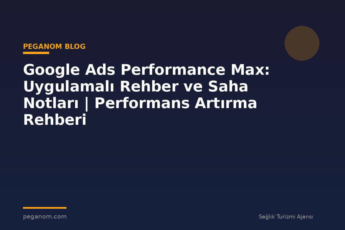 Google Ads Performance Max: Uygulamalı Rehber ve Saha Notları | Performans Artırma Rehberi