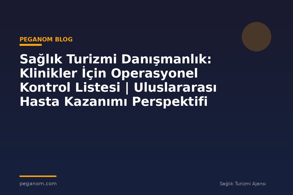 Sağlık Turizmi Danışmanlık: Klinikler İçin Operasyonel Kontrol Listesi | Uluslararası Hasta Kazanımı Perspektifi