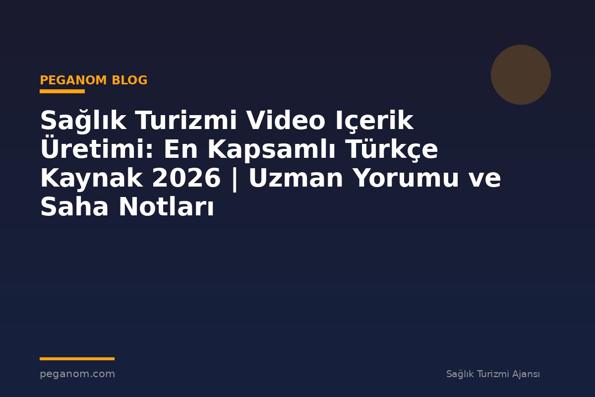 Sağlık Turizmi Video Içerik Üretimi: En Kapsamlı Türkçe Kaynak 2026 | Uzman Yorumu ve Saha Notları