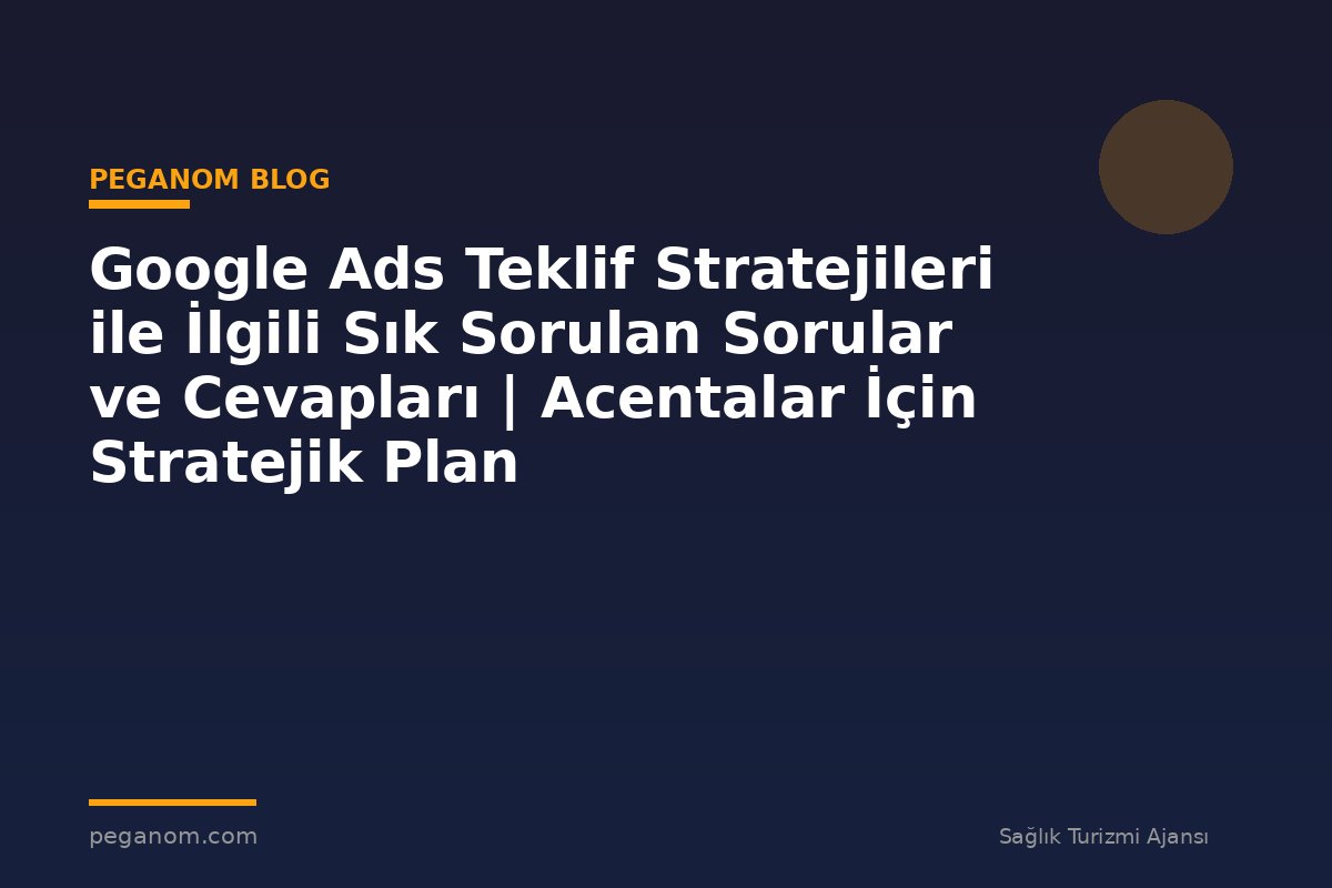 Google Ads Teklif Stratejileri ile İlgili Sık Sorulan Sorular ve Cevapları | Acentalar İçin Stratejik Plan