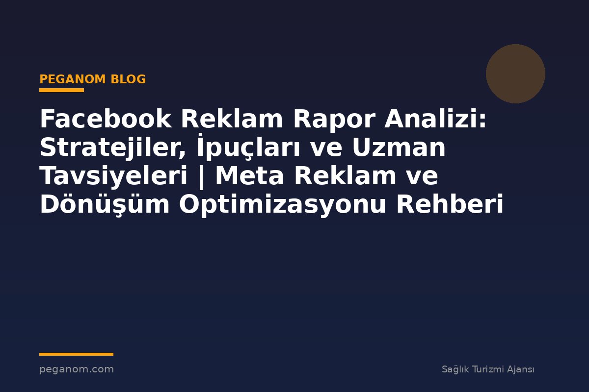 Facebook Reklam Rapor Analizi: Stratejiler, İpuçları ve Uzman Tavsiyeleri | Meta Reklam ve Dönüşüm Optimizasyonu Rehberi