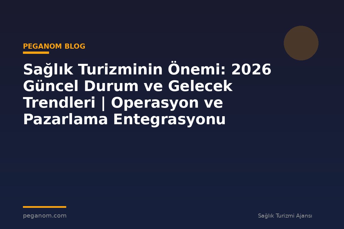 Sağlık Turizminin Önemi: 2026 Güncel Durum ve Gelecek Trendleri | Operasyon ve Pazarlama Entegrasyonu