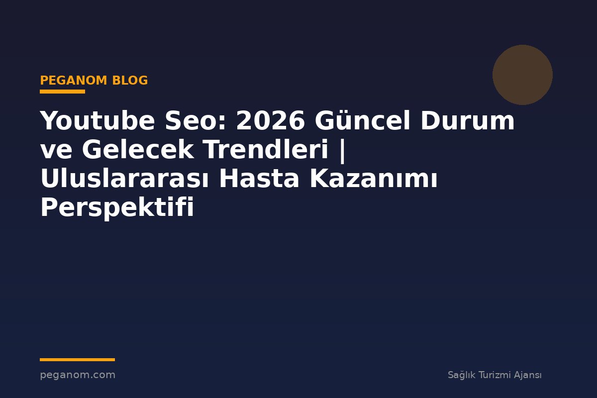 Youtube Seo: 2026 Güncel Durum ve Gelecek Trendleri | Uluslararası Hasta Kazanımı Perspektifi
