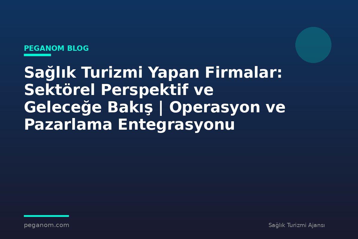 Sağlık Turizmi Yapan Firmalar: Sektörel Perspektif ve Geleceğe Bakış | Operasyon ve Pazarlama Entegrasyonu
