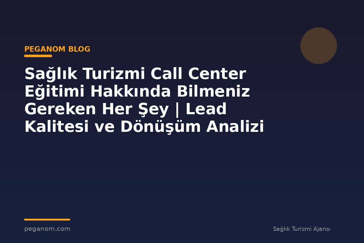 Sağlık Turizmi Call Center Eğitimi Hakkında Bilmeniz Gereken Her Şey | Lead Kalitesi ve Dönüşüm Analizi