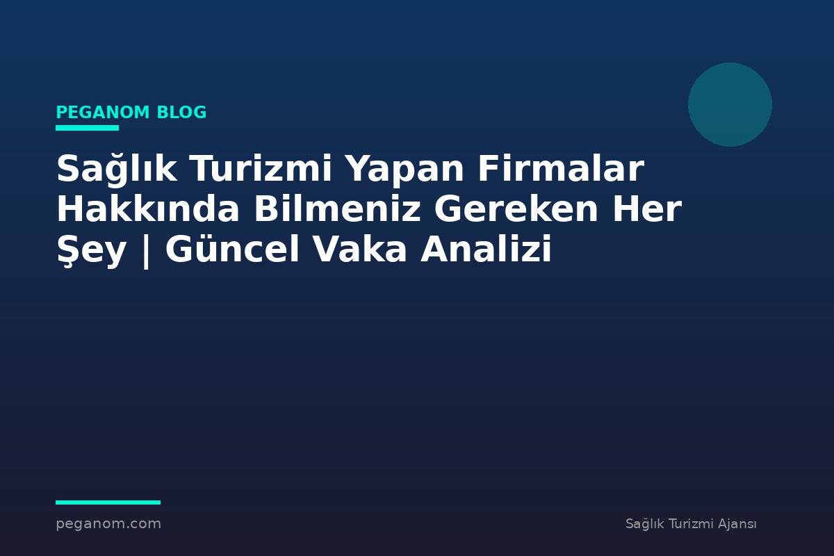 Sağlık Turizmi Yapan Firmalar Hakkında Bilmeniz Gereken Her Şey | Güncel Vaka Analizi