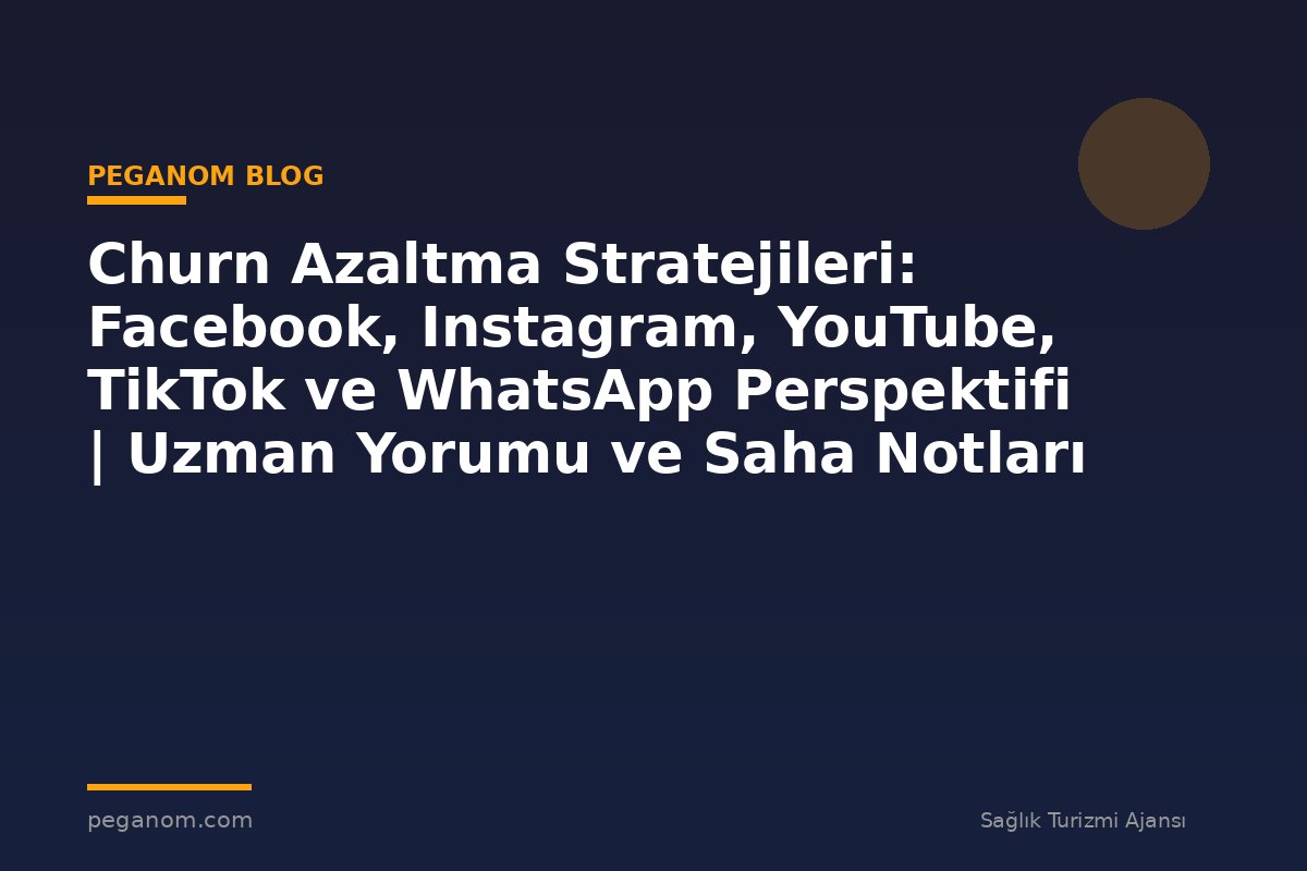 Churn Azaltma Stratejileri: Facebook, Instagram, YouTube, TikTok ve WhatsApp Perspektifi | Uzman Yorumu ve Saha Notları