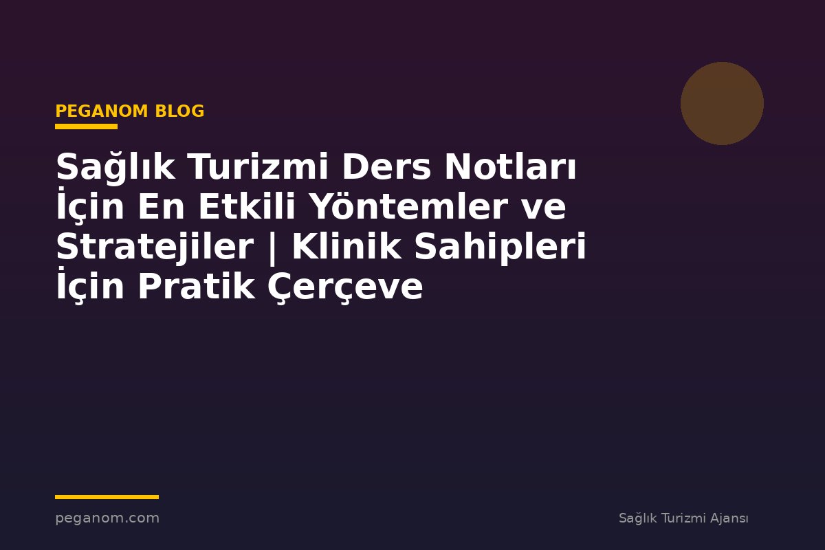 Sağlık Turizmi Ders Notları İçin En Etkili Yöntemler ve Stratejiler | Klinik Sahipleri İçin Pratik Çerçeve