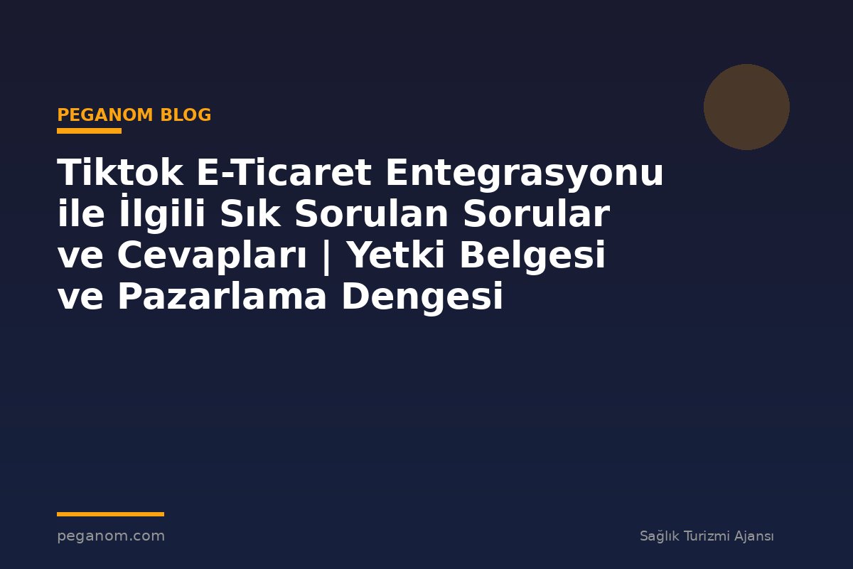 Tiktok E-Ticaret Entegrasyonu ile İlgili Sık Sorulan Sorular ve Cevapları | Yetki Belgesi ve Pazarlama Dengesi