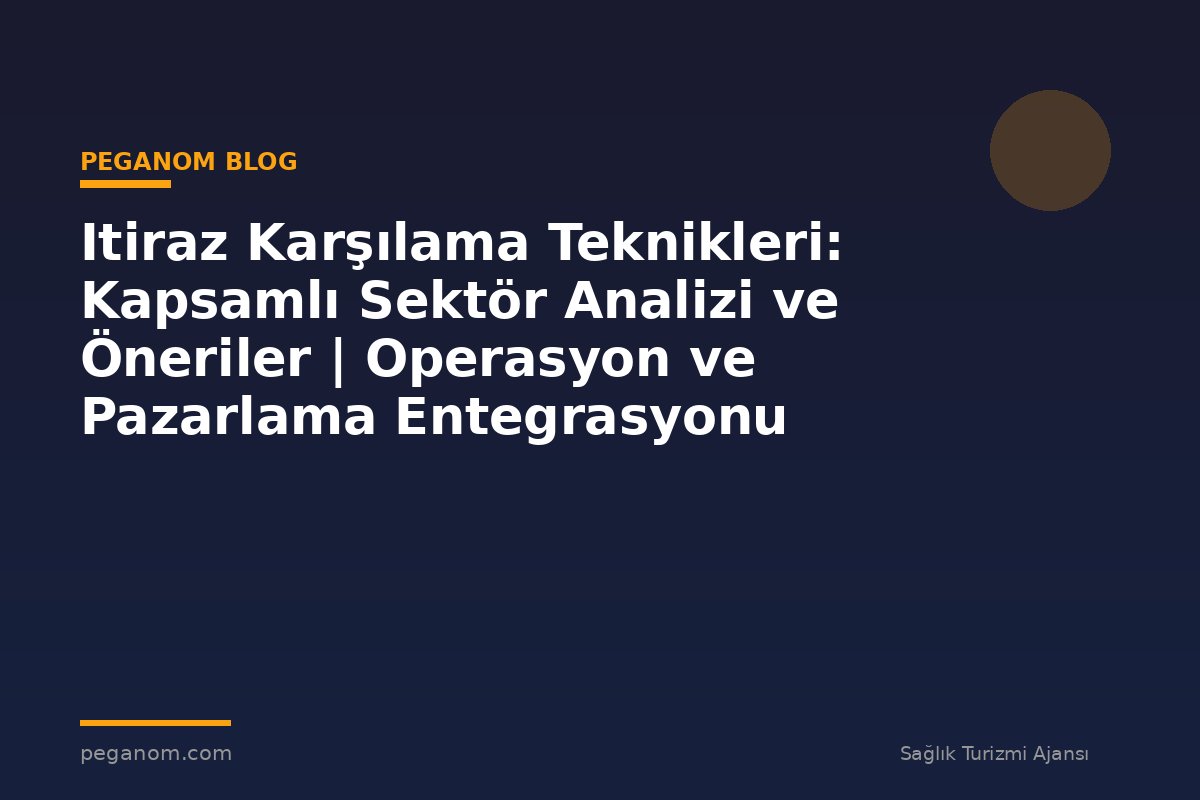 Itiraz Karşılama Teknikleri: Kapsamlı Sektör Analizi ve Öneriler | Operasyon ve Pazarlama Entegrasyonu