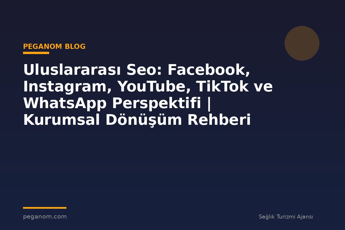 Uluslararası Seo: Facebook, Instagram, YouTube, TikTok ve WhatsApp Perspektifi | Kurumsal Dönüşüm Rehberi