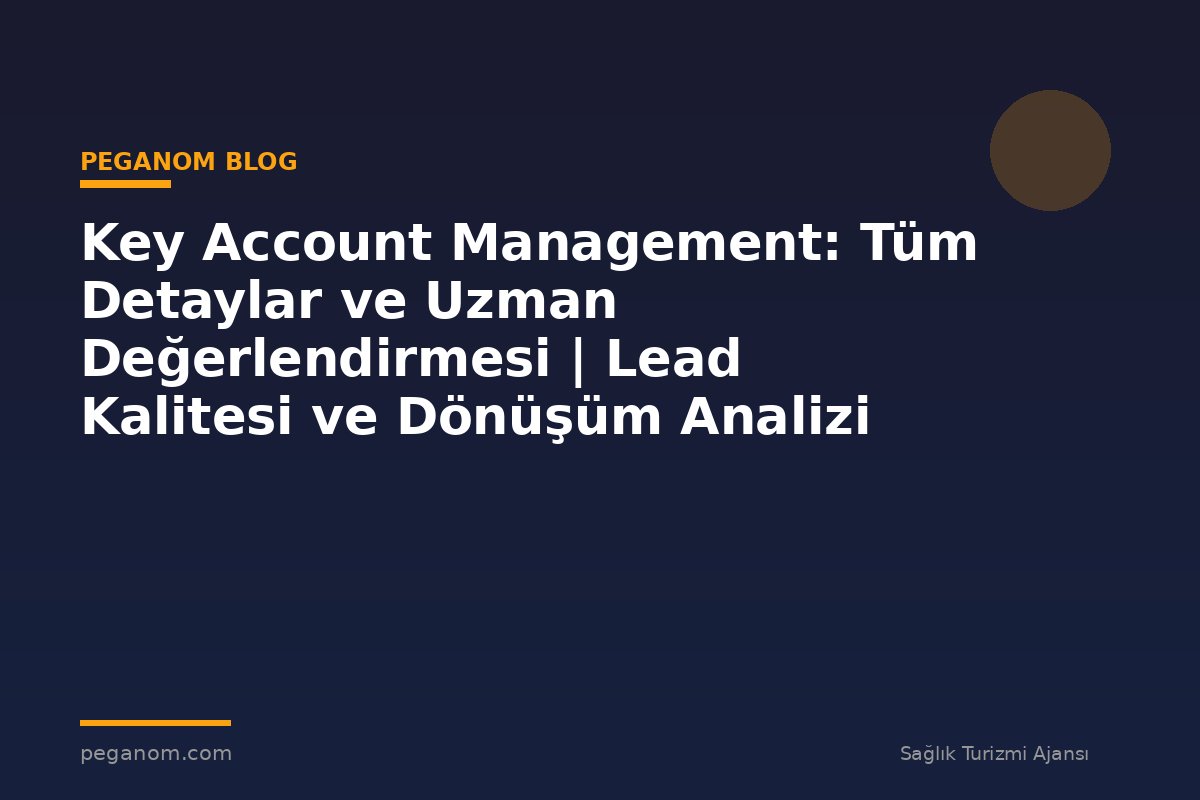 Key Account Management: Tüm Detaylar ve Uzman Değerlendirmesi | Lead Kalitesi ve Dönüşüm Analizi