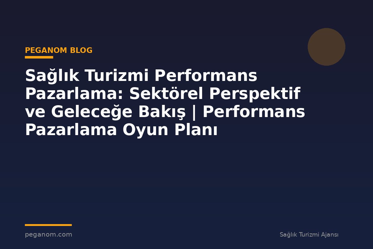 Sağlık Turizmi Performans Pazarlama: Sektörel Perspektif ve Geleceğe Bakış | Performans Pazarlama Oyun Planı