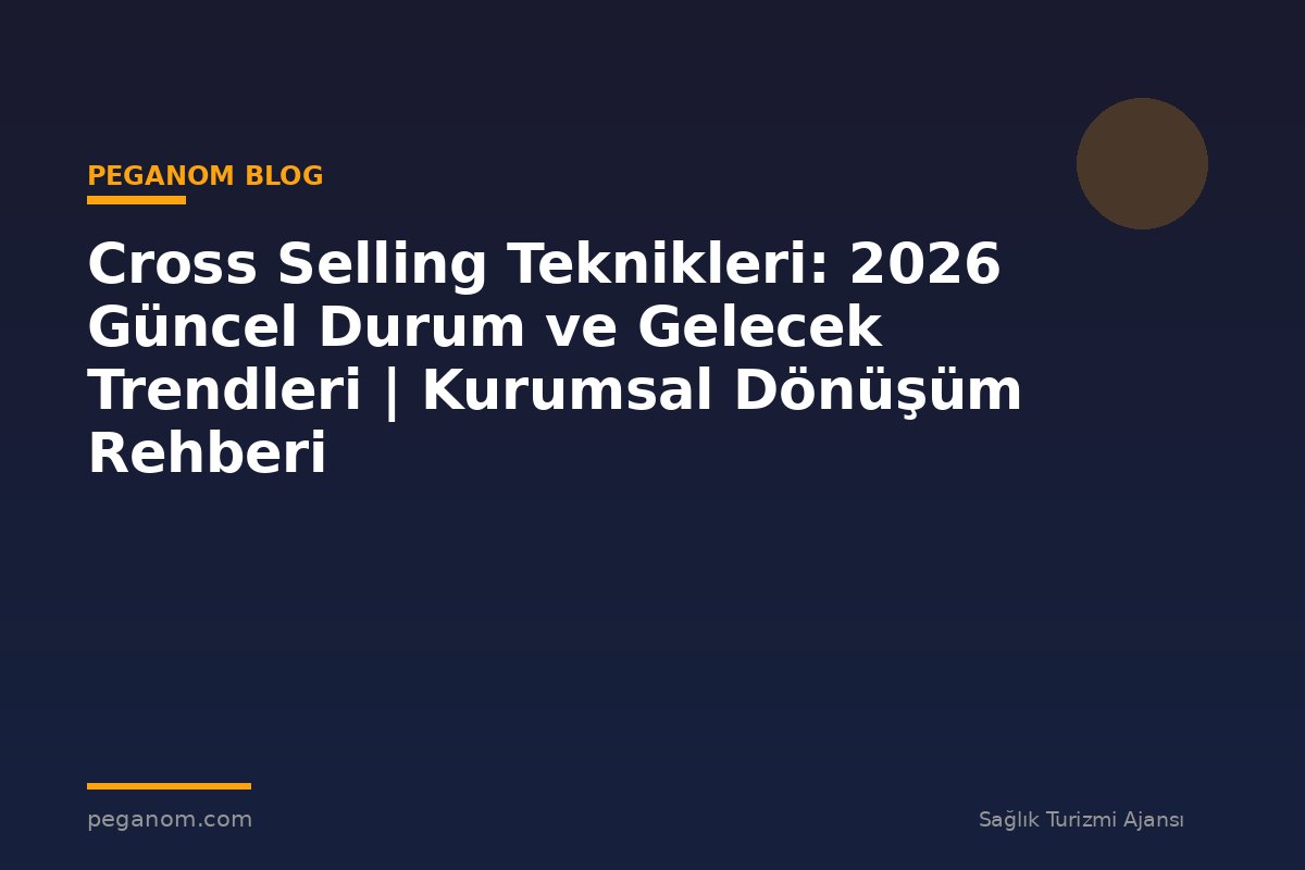 Cross Selling Teknikleri: 2026 Güncel Durum ve Gelecek Trendleri | Kurumsal Dönüşüm Rehberi