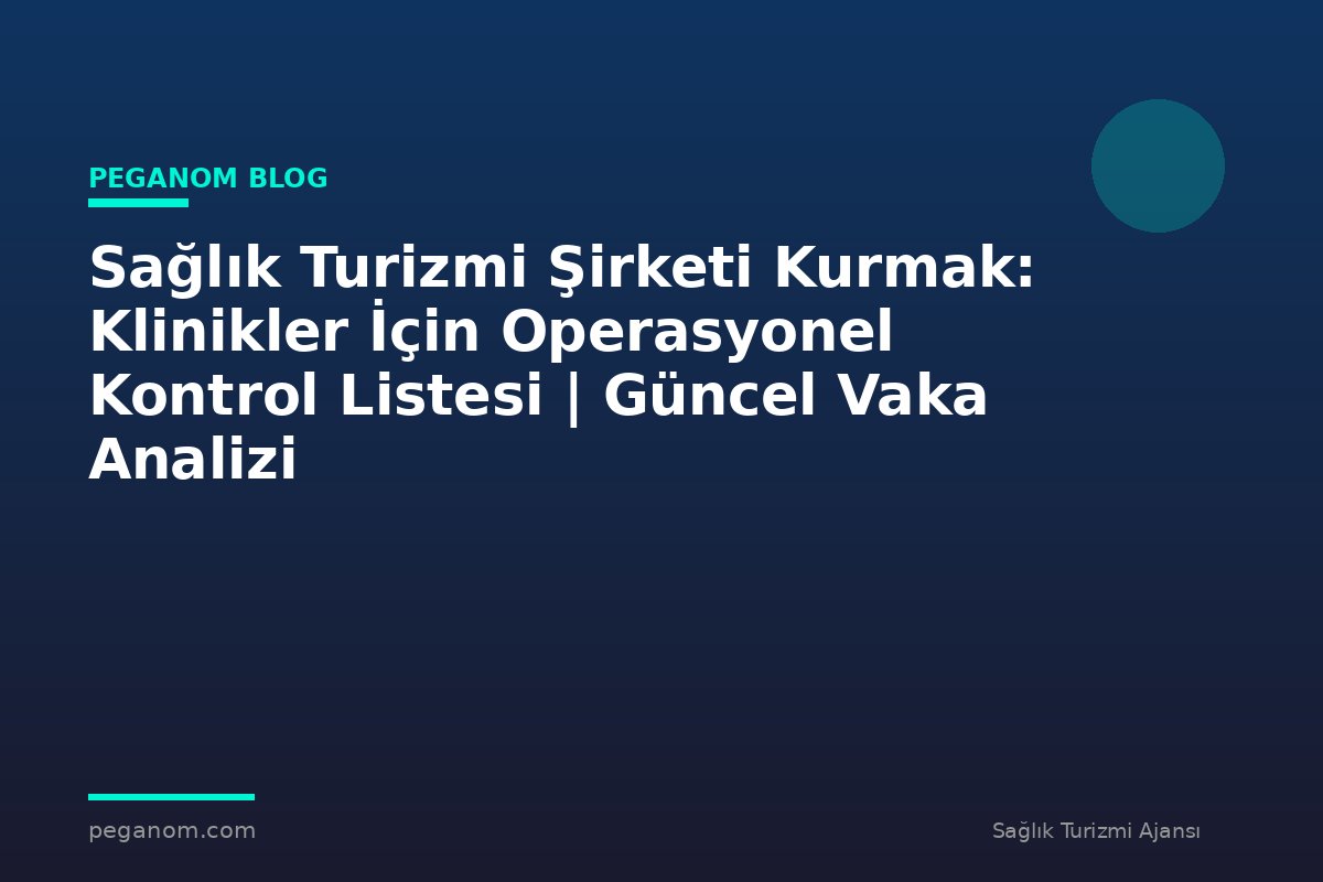 Sağlık Turizmi Şirketi Kurmak: Klinikler İçin Operasyonel Kontrol Listesi | Güncel Vaka Analizi