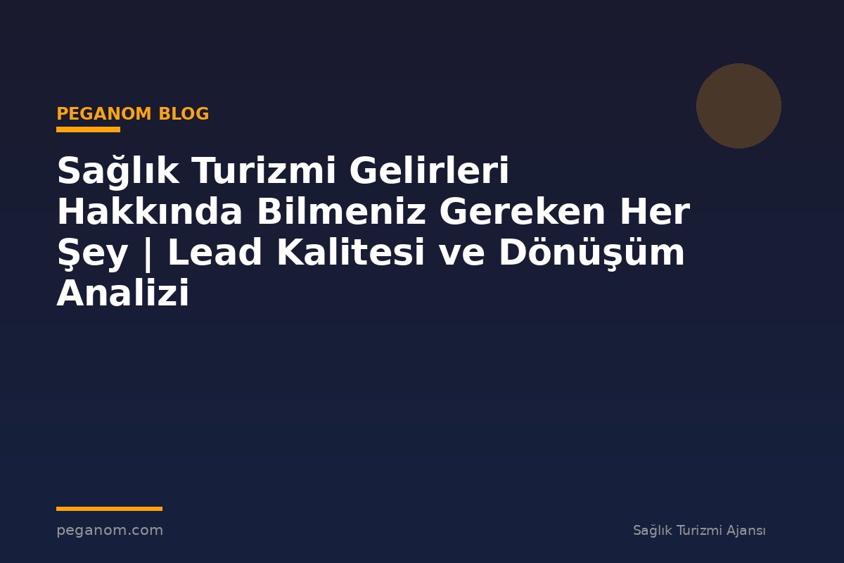 Sağlık Turizmi Gelirleri Hakkında Bilmeniz Gereken Her Şey | Lead Kalitesi ve Dönüşüm Analizi