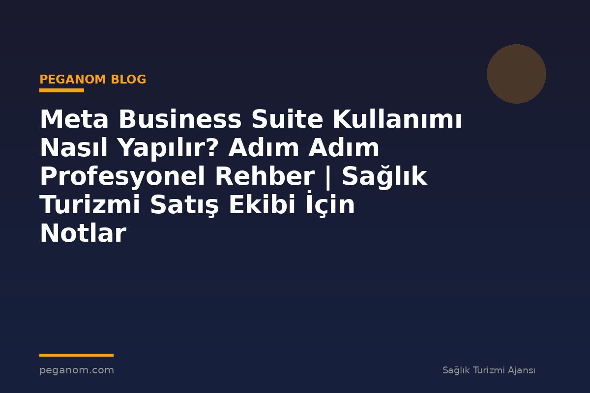 Meta Business Suite Kullanımı Nasıl Yapılır? Adım Adım Profesyonel Rehber | Sağlık Turizmi Satış Ekibi İçin Notlar