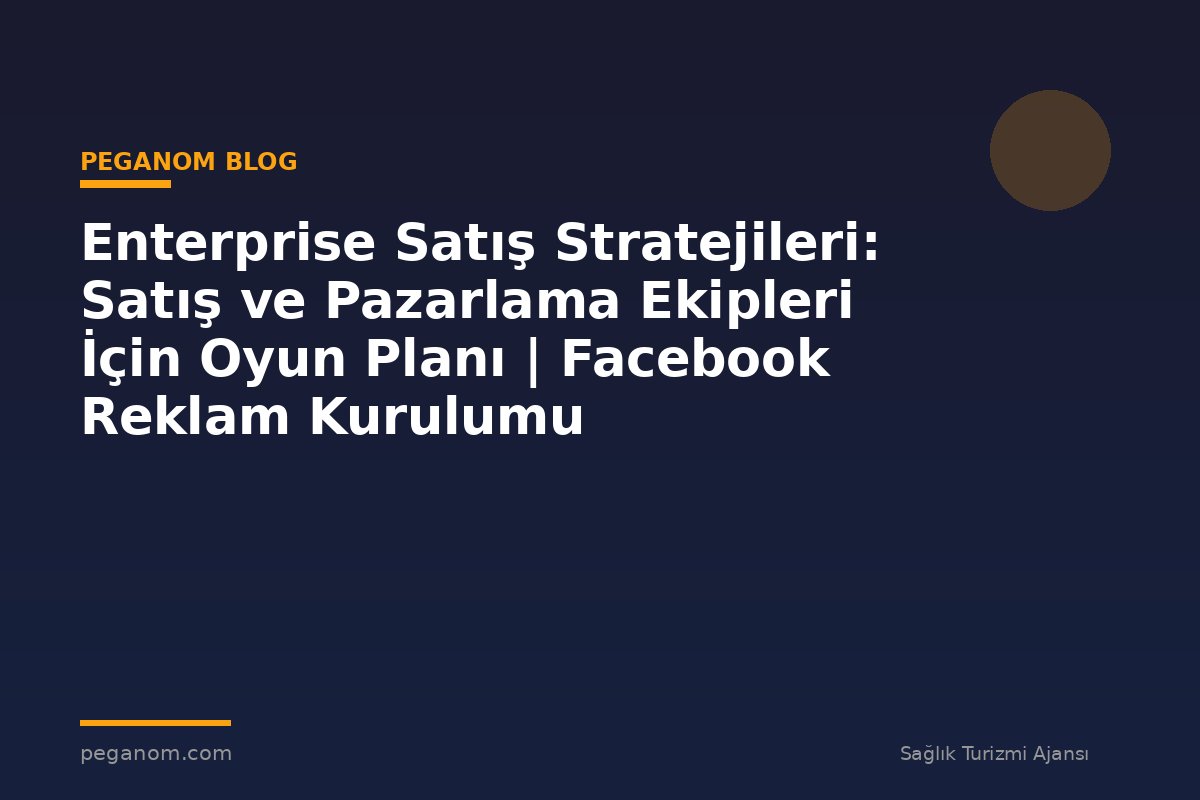 Enterprise Satış Stratejileri: Satış ve Pazarlama Ekipleri İçin Oyun Planı | Facebook Reklam Kurulumu