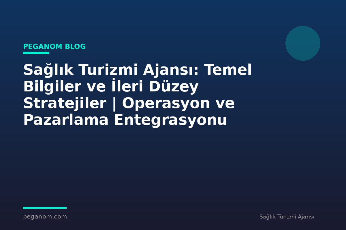 Sağlık Turizmi Ajansı: Temel Bilgiler ve İleri Düzey Stratejiler | Operasyon ve Pazarlama Entegrasyonu