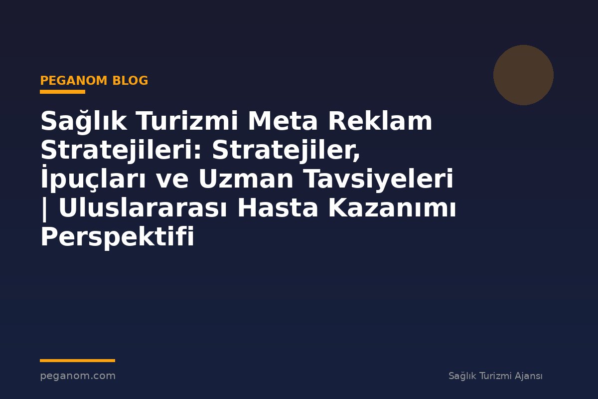Sağlık Turizmi Meta Reklam Stratejileri: Stratejiler, İpuçları ve Uzman Tavsiyeleri | Uluslararası Hasta Kazanımı Perspektifi