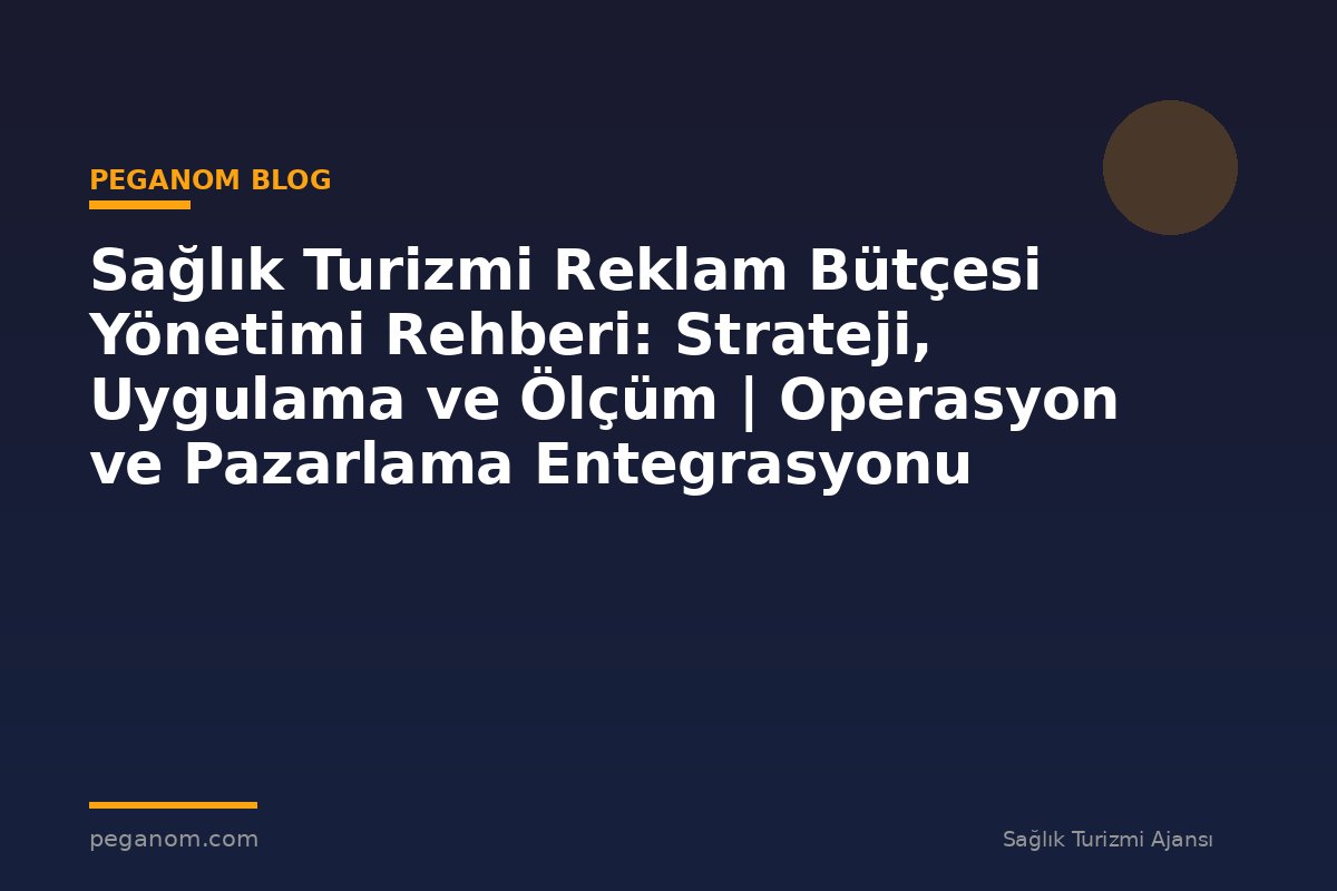Sağlık Turizmi Reklam Bütçesi Yönetimi Rehberi: Strateji, Uygulama ve Ölçüm | Operasyon ve Pazarlama Entegrasyonu
