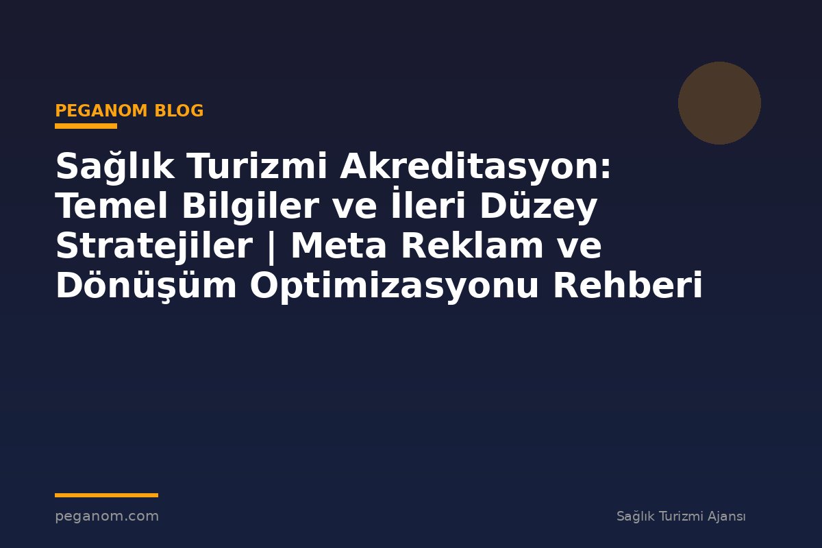 Sağlık Turizmi Akreditasyon: Temel Bilgiler ve İleri Düzey Stratejiler | Meta Reklam ve Dönüşüm Optimizasyonu Rehberi