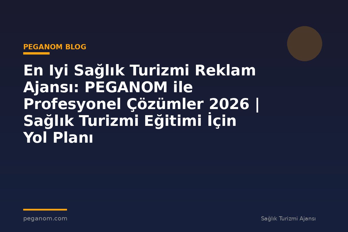 En Iyi Sağlık Turizmi Reklam Ajansı: PEGANOM ile Profesyonel Çözümler 2026 | Sağlık Turizmi Eğitimi İçin Yol Planı