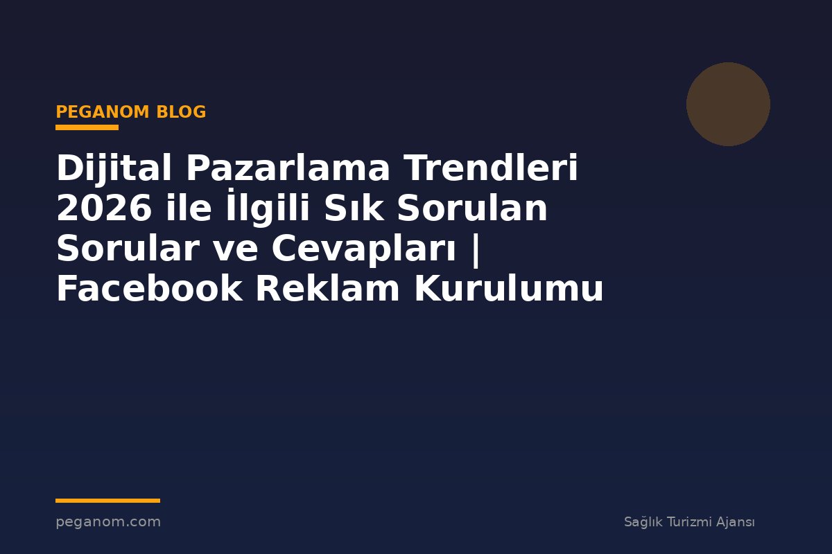 Dijital Pazarlama Trendleri 2026 ile İlgili Sık Sorulan Sorular ve Cevapları | Facebook Reklam Kurulumu