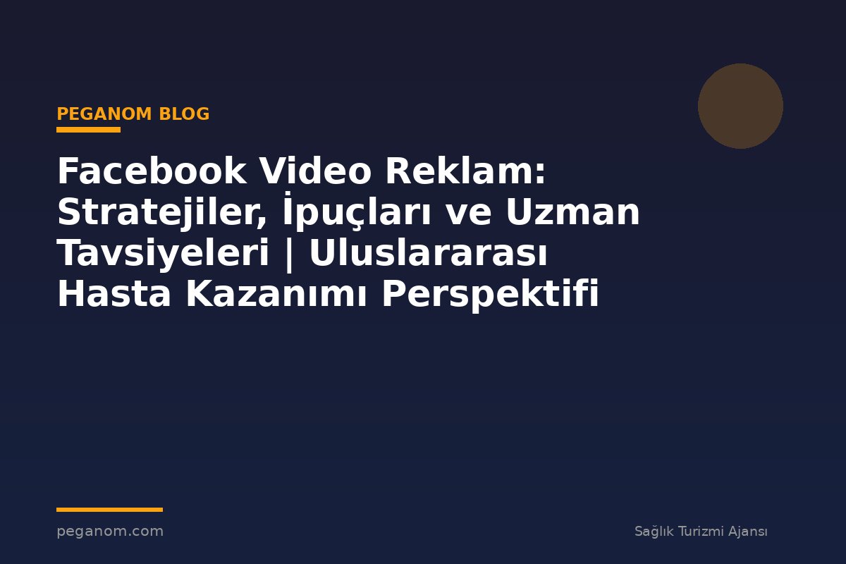 Facebook Video Reklam: Stratejiler, İpuçları ve Uzman Tavsiyeleri | Uluslararası Hasta Kazanımı Perspektifi