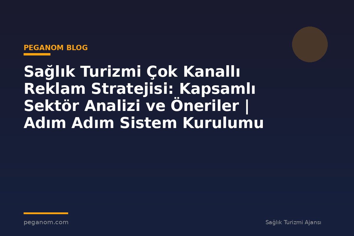 Sağlık Turizmi Çok Kanallı Reklam Stratejisi: Kapsamlı Sektör Analizi ve Öneriler | Adım Adım Sistem Kurulumu