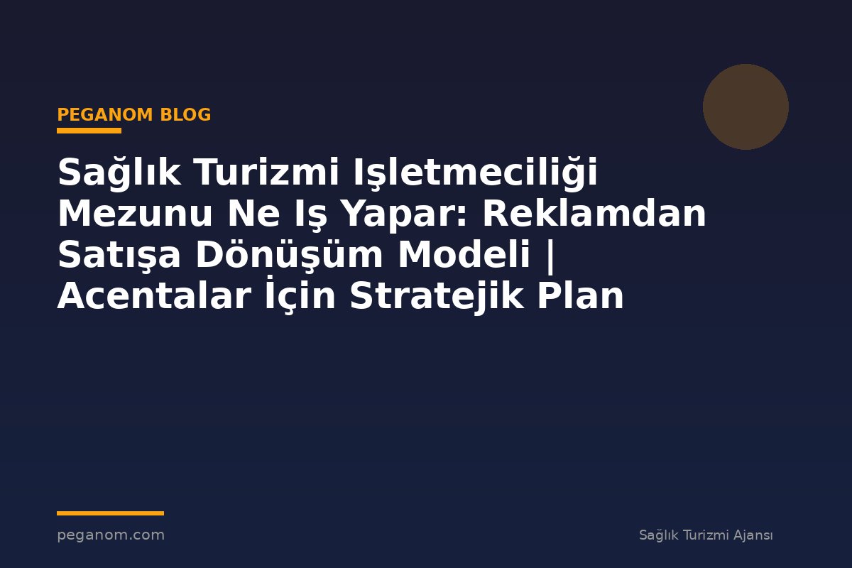 Sağlık Turizmi Işletmeciliği Mezunu Ne Iş Yapar: Reklamdan Satışa Dönüşüm Modeli | Acentalar İçin Stratejik Plan