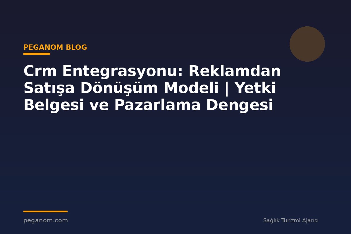 Crm Entegrasyonu: Reklamdan Satışa Dönüşüm Modeli | Yetki Belgesi ve Pazarlama Dengesi