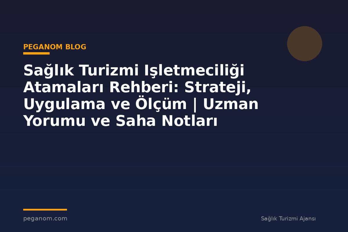 Sağlık Turizmi Işletmeciliği Atamaları Rehberi: Strateji, Uygulama ve Ölçüm | Uzman Yorumu ve Saha Notları