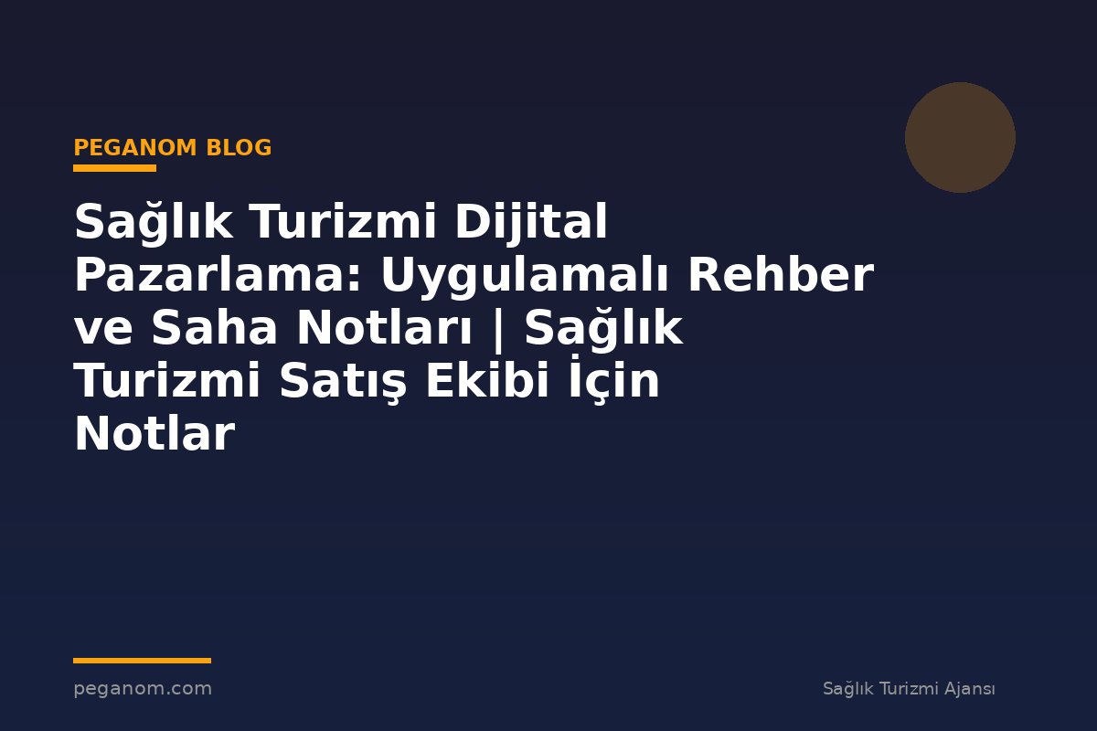 Sağlık Turizmi Dijital Pazarlama: Uygulamalı Rehber ve Saha Notları | Sağlık Turizmi Satış Ekibi İçin Notlar