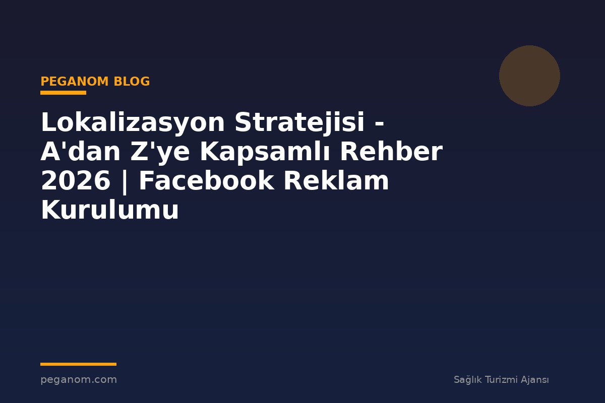 Lokalizasyon Stratejisi - A'dan Z'ye Kapsamlı Rehber 2026 | Facebook Reklam Kurulumu